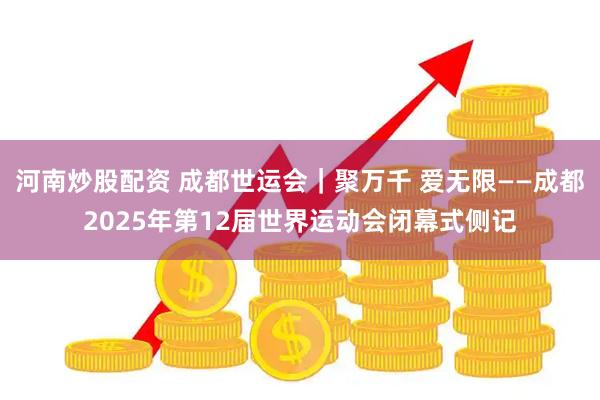 河南炒股配资 成都世运会｜聚万千 爱无限——成都2025年第12届世界运动会闭幕式侧记