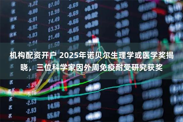 机构配资开户 2025年诺贝尔生理学或医学奖揭晓，三位科学家因外周免疫耐受研究获奖