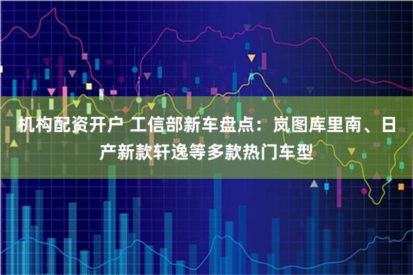 机构配资开户 工信部新车盘点：岚图库里南、日产新款轩逸等多款热门车型