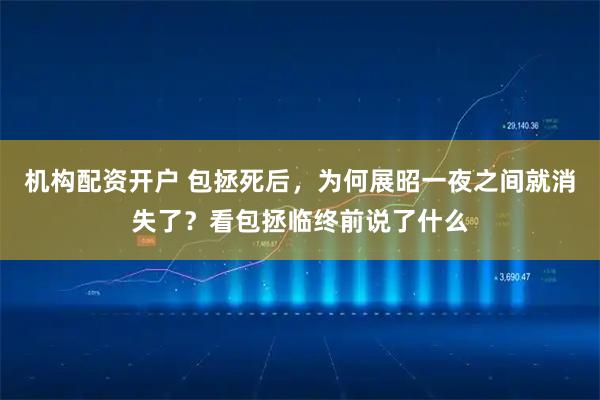 机构配资开户 包拯死后，为何展昭一夜之间就消失了？看包拯临终前说了什么