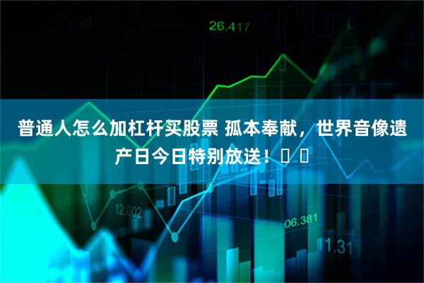 普通人怎么加杠杆买股票 孤本奉献，世界音像遗产日今日特别放送！❤️