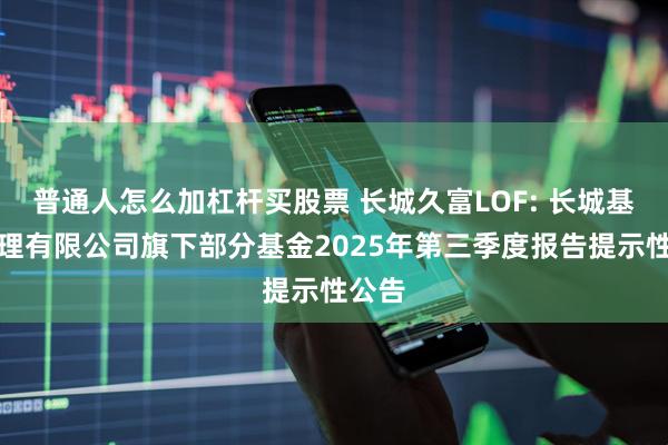普通人怎么加杠杆买股票 长城久富LOF: 长城基金管理有限公司旗下部分基金2025年第三季度报告提示性公告