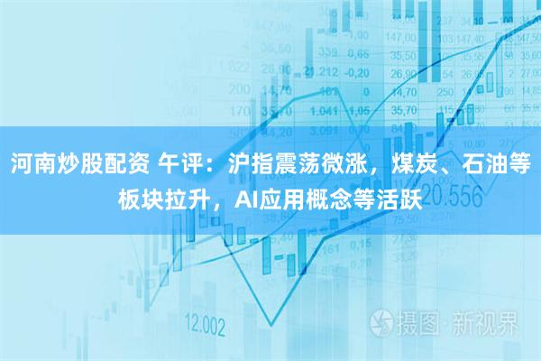 河南炒股配资 午评：沪指震荡微涨，煤炭、石油等板块拉升，AI应用概念等活跃