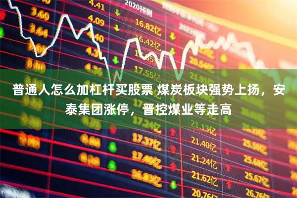 普通人怎么加杠杆买股票 煤炭板块强势上扬，安泰集团涨停，晋控煤业等走高