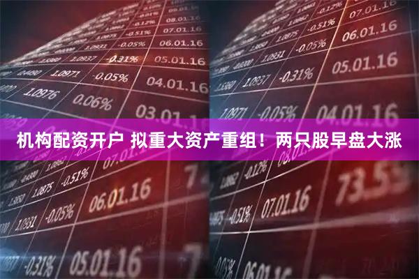 机构配资开户 拟重大资产重组！两只股早盘大涨