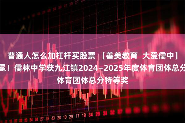 普通人怎么加杠杆买股票 【善美教育  大爱儒中】荣耀加冕！儒林中学获九江镇2024—2025年度体育团体总分特等奖
