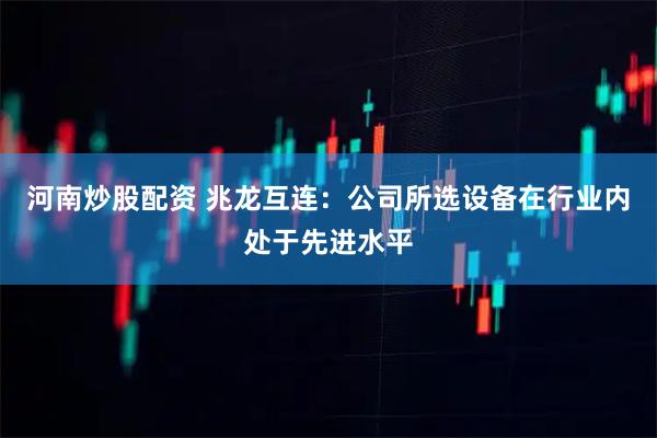 河南炒股配资 兆龙互连：公司所选设备在行业内处于先进水平
