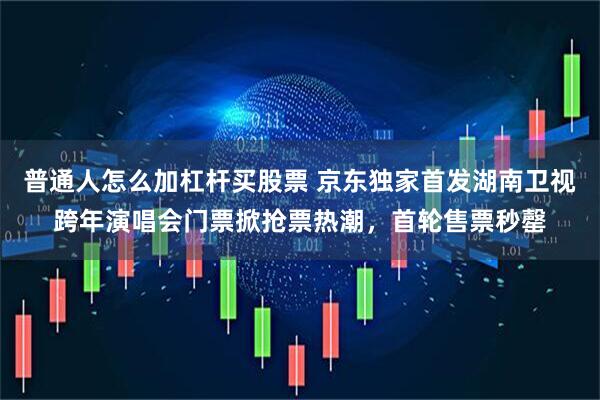 普通人怎么加杠杆买股票 京东独家首发湖南卫视跨年演唱会门票掀抢票热潮，首轮售票秒罄