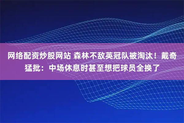 网络配资炒股网站 森林不敌英冠队被淘汰！戴奇猛批：中场休息时甚至想把球员全换了