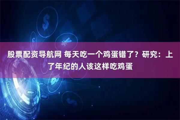 股票配资导航网 每天吃一个鸡蛋错了？研究：上了年纪的人该这样吃鸡蛋