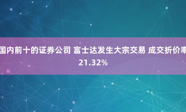 国内前十的证券公司 富士达发生大宗交易 成交折价率21.32%