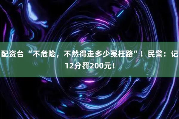 配资台 “不危险，不然得走多少冤枉路”！民警：记12分罚200元！