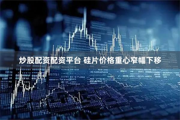 炒股配资配资平台 硅片价格重心窄幅下移
