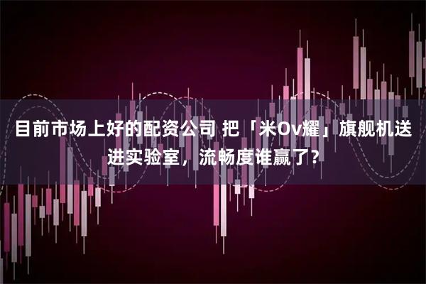目前市场上好的配资公司 把「米Ov耀」旗舰机送进实验室，流畅度谁赢了？